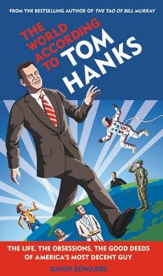 The World According to Tom Hanks: The Life, the Obsessions, the Good Deeds of America's Most Decent Guy by Edwards, Gavin