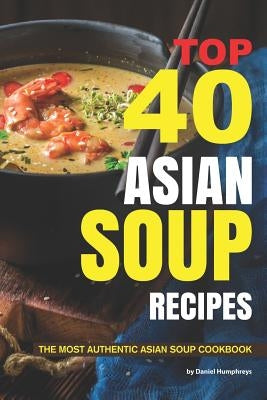 Top 40 Asian Soup Recipes: The Most Authentic Asian Soup Cookbook Paperback Independently Published