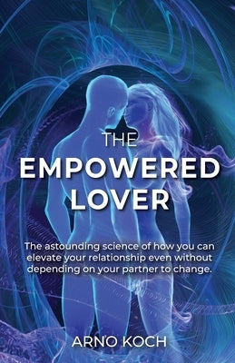 The Empowered Lover: The astounding science of how you can elevate your relationship even without depending on your partner to change. by Koch, Arno