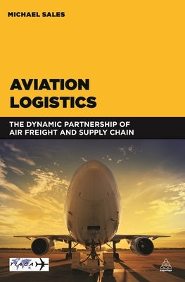 Aviation Logistics: The Dynamic Partnership of Air Freight and Supply Chain by Sales, Michael