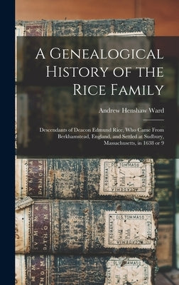 A Genealogical History of the Rice Family: Descendants of Deacon Edmund Rice, Who Came From Berkhamstead, England, and Settled at Sudbury, Massachuset by Ward, Andrew Henshaw 1784-1864