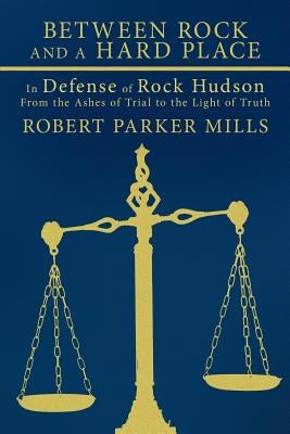 Between Rock and a Hard Place: In Defense of Rock Hudson: From the Ashes of Trial to the Light of Truth by Mills, Robert Parker