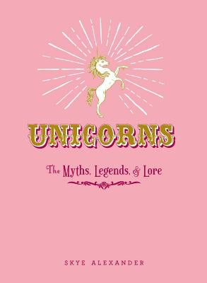 Unicorns: The Myths, Legends, & Lore by Alexander, Skye