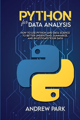 Python for Data Analysis: How to Use Python and Data Science to Better Understand, Summarize, and Investigate your Data by Park, Andrew