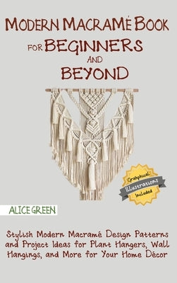 Modern Macramé Book for Beginners and Beyond: Stylish Modern Macramé Design Patterns and Project Ideas for Plant Hangers, Wall Hangings, and More for by Green, Alice