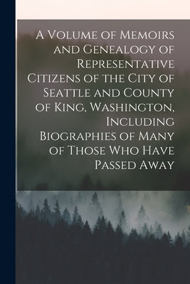 A Volume of Memoirs and Genealogy of Representative Citizens of the City of Seattle and County of King, Washington, Including Biographies of Many of T by Anonymous