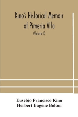 Kino's historical memoir of Pimería Alta; a contemporary account of the beginnings of California, Sonora, and Arizona (Volume I) by Francisco Kino, Eusebio