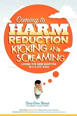 Coming to Harm Reduction Kicking & Screaming: Looking for Harm Reduction in a 12-Step World by Stout, Dee-Dee