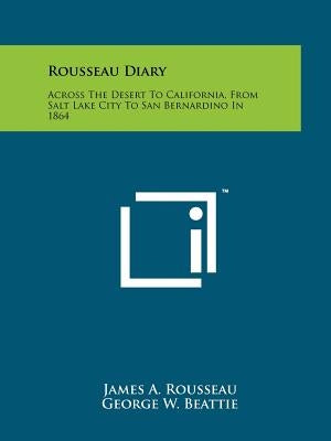Rousseau Diary: Across The Desert To California, From Salt Lake City To San Bernardino In 1864 Paperback Literary Licensing, LLC