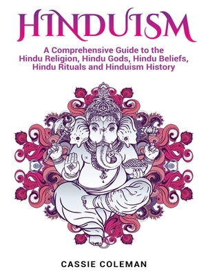 Hinduism: A Comprehensive Guide to the Hindu Religion, Hindu Gods, Hindu Beliefs, Hindu Rituals and Hinduism History by Coleman, Cassie