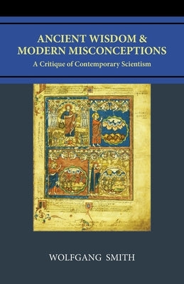 Ancient Wisdom and Modern Misconceptions: A Critique of Contemporary Scientism by Smith, Wolfgang