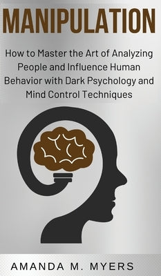 Manipulation: How to Master the Art of Analyzing People and Influence Human Behavior with Dark Psychology and Mind Control Technique by Myers, Amanda M.