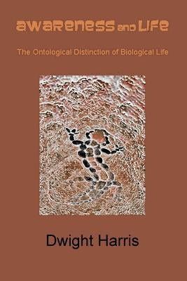 Awareness and Life: The Ontological Distinction of Biological Life by Harris, Dwight