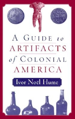 A Guide to the Artifacts of Colonial America by Hume, Ivor Noel