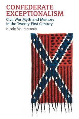Confederate Exceptionalism: Civil War Myth and Memory in the Twenty-First Century by Maurantonio, Nicole