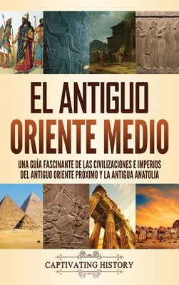 El antiguo Oriente Medio: Una guía fascinante de las civilizaciones e imperios del antiguo Oriente Próximo y la antigua Anatolia by History, Captivating