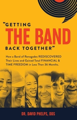 Getting the Band Back Together: How a Band of Renegades Rediscovered Their Lives and Gained Total Financial & Time Freedom in Less than 36 Months by Phelps, David