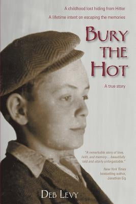 Bury the Hot: A childhood lost hiding from Hitler. A lifetime intent on escaping the memories. A true story. by Levy, Deb