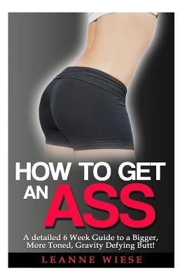 How to Get an Ass: A Detailed 6 Week Guide to a Bigger, More Toned, Gravity Defying Butt! by Mayo, John