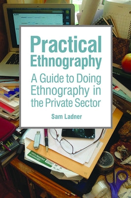 Practical Ethnography: A Guide to Doing Ethnography in the Private Sector by Ladner, Sam