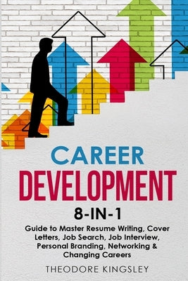 Career Development 8-in-1 Guide to Master Resume Writing, Cover Letters, Job Search, Job Interview, Personal Branding, Networking & Changing Careers by Kingsley, Theodore