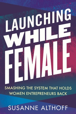 Launching While Female: Smashing the System That Holds Women Entrepreneurs Back by Althoff, Susanne