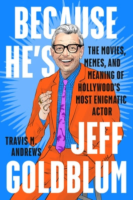 Because He's Jeff Goldblum: The Movies, Memes, and Meaning of Hollywood's Most Enigmatic Actor by Andrews, Travis M.