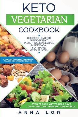 Keto Vegetarian Cookbook: The Best Healthy 5 Ingredient Plant-Based Recipes Made Easy For Rapid Weight Loss (7-day High Fat Low Carb Vegetarian by Lor, Anna