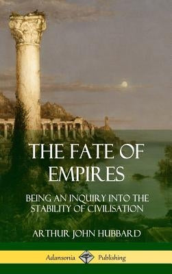 The Fate of Empires: Being an Inquiry Into the Stability of Civilization (Hardcover) by Hubbard, Arthur John