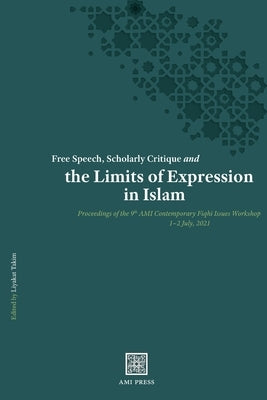 Free Speech, Scholarly Critique and the Limits of Expression in Islam: Proceedings of the 9th AMI Contemporary Fiqh&#299; Issues Workshop, 1-2 July 20 by Takim, Liyakat