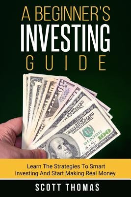 A Beginner's Investing Guide: Learn The Strategies To Smart Investing And Start Making Real Money by Thomas, Scott