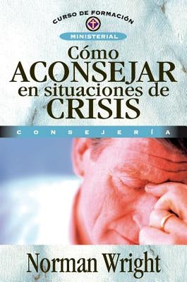 Cómo Aconsejar En Situaciones de Crisis = Crisis Counseling by Wright, Norman