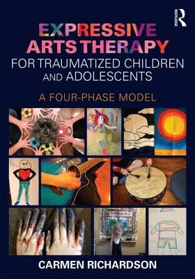 Expressive Arts Therapy for Traumatized Children and Adolescents: A Four-Phase Model by Richardson, Carmen