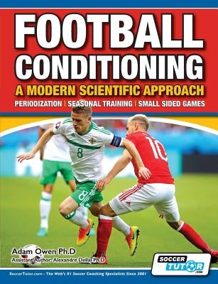 Football Conditioning A Modern Scientific Approach: Periodization - Seasonal Training - Small Sided Games by Owen Ph. D., Adam