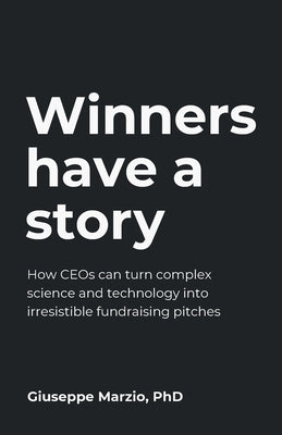 Winners Have a Story: How CEOs can turn complex science and technology into irresistible fundraising pitches by Marzio, Giuseppe