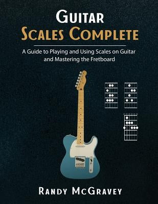 Guitar Scales Complete: A Guide to Playing and Using Scales on Guitar and Mastering the Fretboard by McGravey, Randy