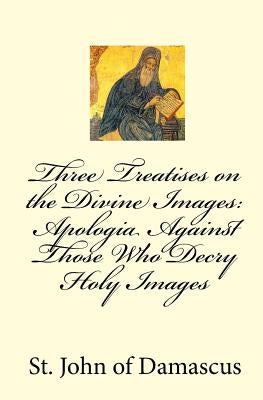Three Treatises on the Divine Images: Apologia Against Those Who Decry Holy Images Paperback Createspace Independent Publishing Platform