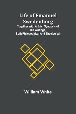 Life of Emanuel Swedenborg: Together with a brief synopsis of his writings, both philosophical and theological by White, William