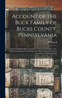 Account of the Buck Family of Bucks County, Pennsylvania; and of the Bucksville Centennial Celebration Held June 11th, 1892; Including the Proceedings by Buck, William J. 1825-