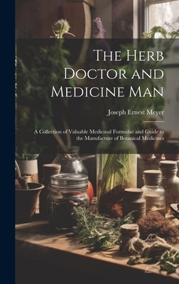 The Herb Doctor and Medicine Man: a Collection of Valuable Medicinal Formulae and Guide to the Manufacture of Botanical Medicines by Meyer, Joseph Ernest 1878-1950