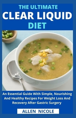 The Ultimate Clear Liquid Diet: An Essential Guide With Simple, Nourishing And Healthy Recipes For Weight Loss And Recovery After Gastric Surgery by Allen Nicole