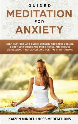 Guided Meditation for Anxiety: Self-Hypnosis and Guided Imagery for Stress Relief, Boost Confidence and Inner Peace, and Reduce Depression with Mindf by Meditations, Kaizen Mindfulness