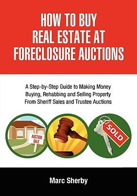 How to Buy Real Estate at Foreclosure Auctions: A Step-By-Step Guide to Making Money Buying, Rehabbing and Selling Property from Sheriff Sales and Tru by Sherby, Marc