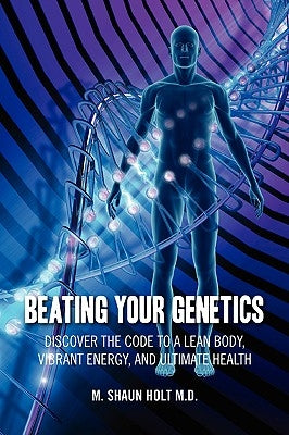 Beating Your Genetics: Discover the Code to a Lean Body, Vibrant Energy, and Ultimate Health by Holt, M. Shaun