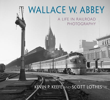 Wallace W. Abbey: A Life in Railroad Photography by Lothes, Scott