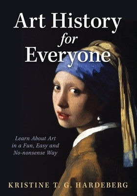 Art History for Everyone: Learn About Art in a Fun, Easy, No-Nonsense Way by Hardeberg, Kristine T. G.