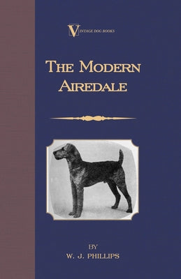 The Modern Airedale Terrier: With Instructions for Stripping the Airedale and Also Training the Airedale for Big Game Hunting. (A Vintage Dog Books by Phillips, W. J.