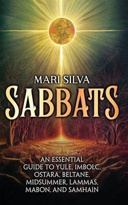 Sabbats: An Essential Guide to Yule, Imbolc, Ostara, Beltane, Midsummer, Lammas, Mabon, and Samhain by Silva, Mari