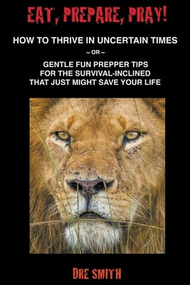 Eat, Prepare, Pray! How To Thrive In Uncertain Times Or Gentle Fun Prepper Tips For The Survival-Inclined That Just Might Save Your Life Paperback Sophilalia Wombeing
