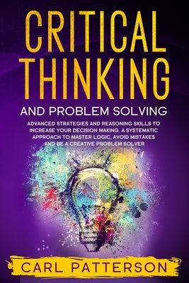 Critical Thinking And Problem Solving: Advanced Strategies and Reasoning Skills to Increase Your Decision Making. A Systematic Approach to Master Logi Paperback Independently Published